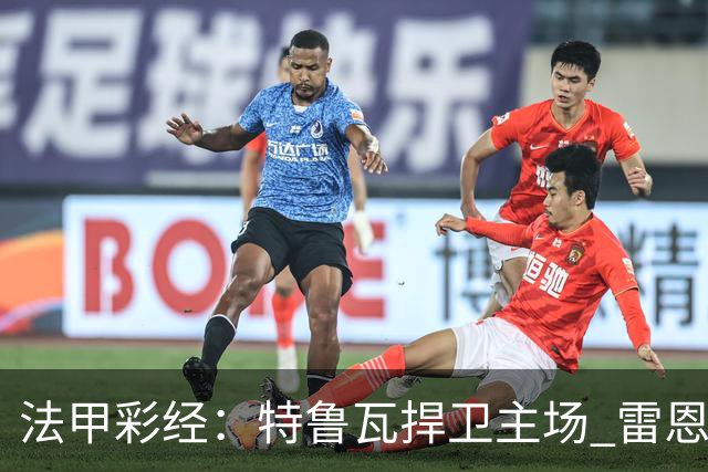 法甲彩经：特鲁瓦捍卫主场 雷恩对攻昂热